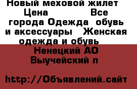 Новый меховой жилет › Цена ­ 14 000 - Все города Одежда, обувь и аксессуары » Женская одежда и обувь   . Ненецкий АО,Выучейский п.